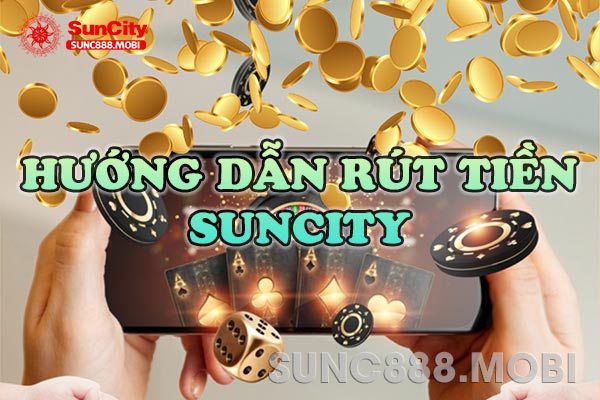 Rút Tiền Suncity – Hướng Dẫn Rút Tiền Và Những Điều Cần Lưu Ý